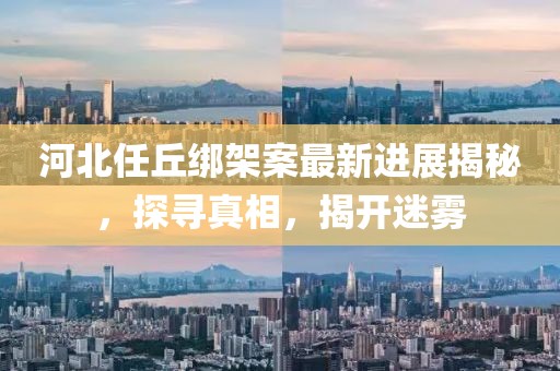 河北任丘綁架案最新進(jìn)展揭秘，探尋真相，揭開迷霧