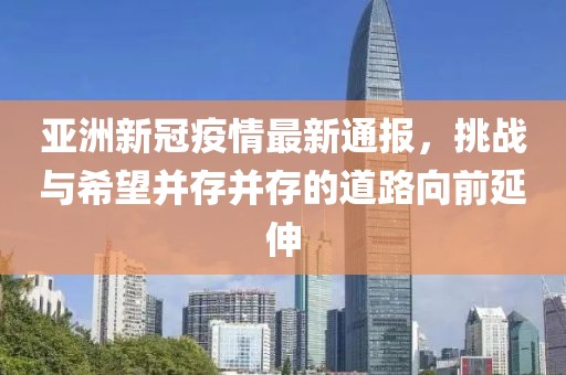 亞洲新冠疫情最新通報，挑戰(zhàn)與希望并存并存的道路向前延伸