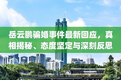 岳云鵬騙婚事件最新回應(yīng)，真相揭秘、態(tài)度堅(jiān)定與深刻反思