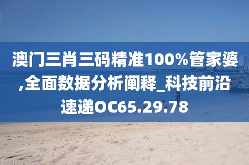 澳門三肖三碼精準100%管家婆,全面數(shù)據(jù)分析闡釋_科技前沿速遞OC65.29.78