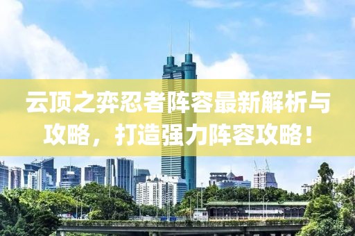 云頂之弈忍者陣容最新解析與攻略，打造強力陣容攻略！