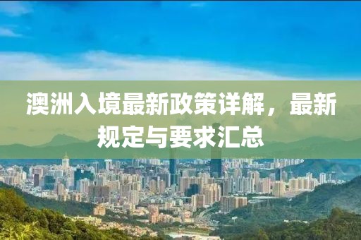澳洲入境最新政策詳解，最新規(guī)定與要求匯總