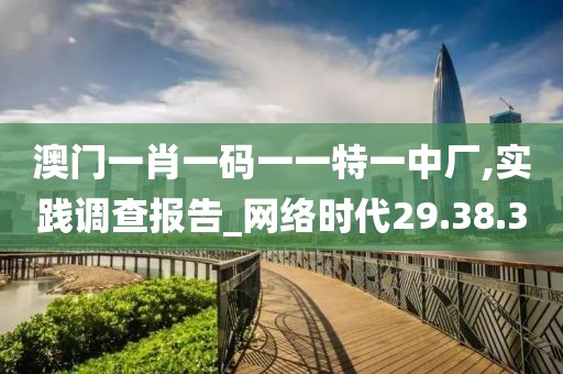 澳門一肖一碼一一特一中廠,實(shí)踐調(diào)查報(bào)告_網(wǎng)絡(luò)時(shí)代29.38.30