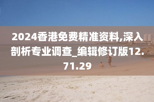 2024香港免費(fèi)精準(zhǔn)資料,深入剖析專業(yè)調(diào)查_(kāi)編輯修訂版12.71.29