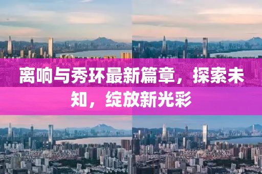 離響與秀環(huán)最新篇章，探索未知，綻放新光彩