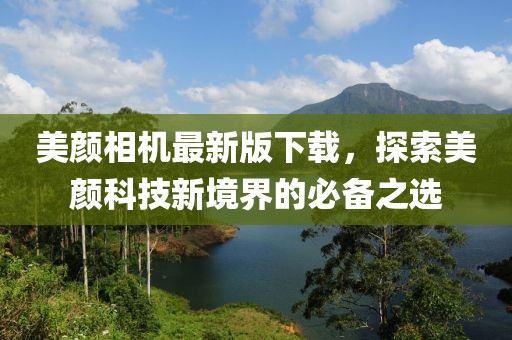 美顏相機最新版下載，探索美顏科技新境界的必備之選