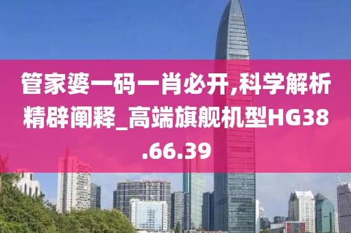 管家婆一碼一肖必開,科學解析精辟闡釋_高端旗艦機型HG38.66.39