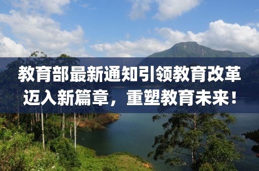 教育部最新通知引領(lǐng)教育改革邁入新篇章，重塑教育未來！