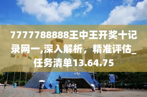 7777788888王中王開獎(jiǎng)十記錄網(wǎng)一,深入解析，精準(zhǔn)評估_任務(wù)清單13.64.75