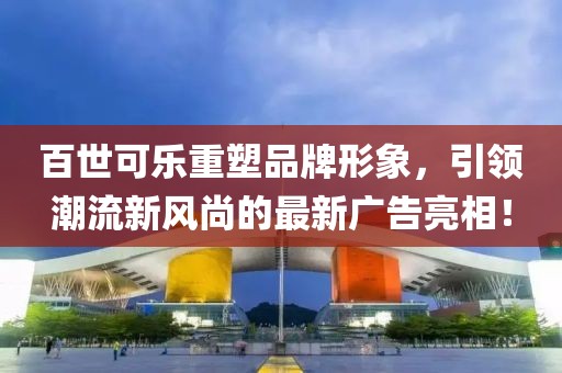 百世可樂重塑品牌形象，引領(lǐng)潮流新風(fēng)尚的最新廣告亮相！