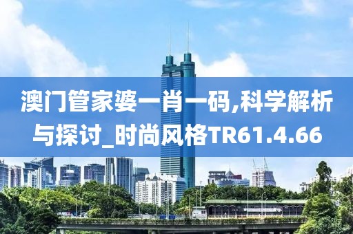 澳門管家婆一肖一碼,科學(xué)解析與探討_時(shí)尚風(fēng)格TR61.4.66