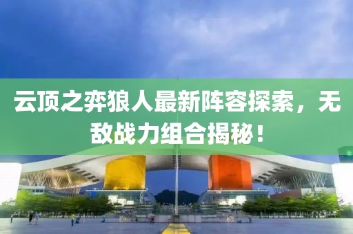 云頂之弈狼人最新陣容探索，無敵戰(zhàn)力組合揭秘！