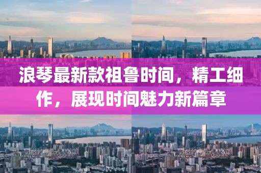 浪琴最新款祖魯時(shí)間，精工細(xì)作，展現(xiàn)時(shí)間魅力新篇章