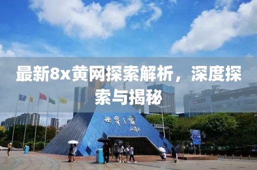 最新8x黃網(wǎng)探索解析，深度探索與揭秘