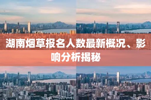 湖南煙草報名人數(shù)最新概況、影響分析揭秘