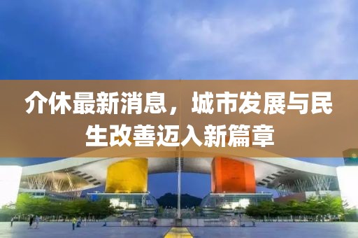 介休最新消息，城市發(fā)展與民生改善邁入新篇章
