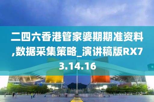 二四六香港管家婆期期準(zhǔn)資料,數(shù)據(jù)采集策略_演講稿版RX73.14.16
