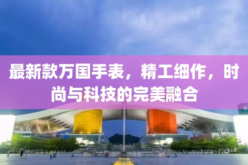 最新款萬國手表，精工細作，時尚與科技的完美融合
