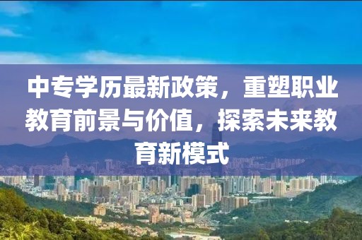 中專(zhuān)學(xué)歷最新政策，重塑職業(yè)教育前景與價(jià)值，探索未來(lái)教育新模式