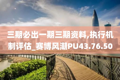 三期必出一期三期資料,執(zhí)行機(jī)制評(píng)估_賽博風(fēng)潮PU43.76.50