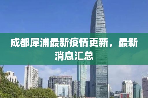成都犀浦最新疫情更新，最新消息匯總