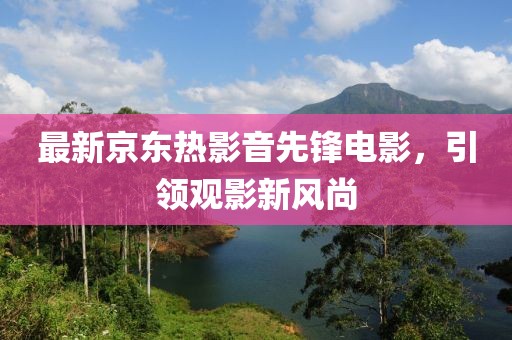 最新京東熱影音先鋒電影，引領(lǐng)觀影新風(fēng)尚