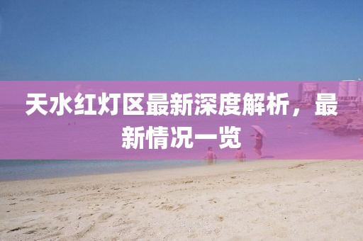 天水紅燈區(qū)最新深度解析，最新情況一覽