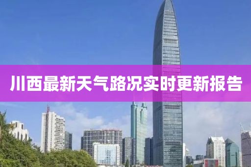 川西最新天氣路況實(shí)時(shí)更新報(bào)告