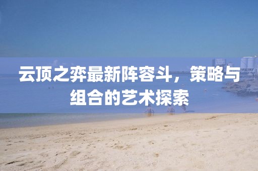 云頂之弈最新陣容斗，策略與組合的藝術(shù)探索