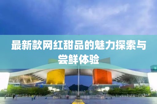 最新款網(wǎng)紅甜品的魅力探索與嘗鮮體驗