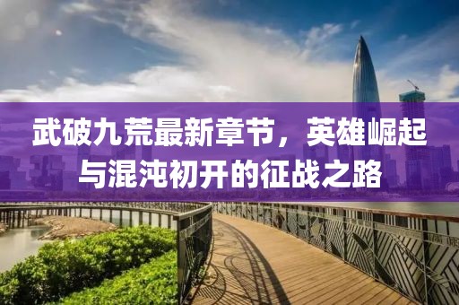 武破九荒最新章節(jié)，英雄崛起與混沌初開的征戰(zhàn)之路