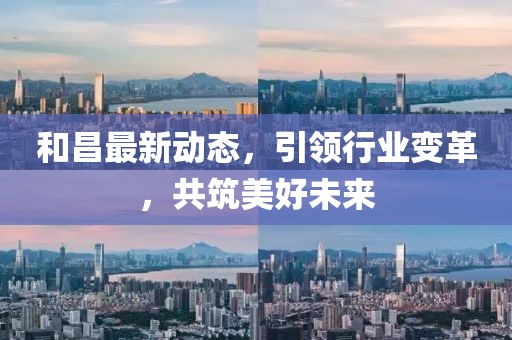 和昌最新動(dòng)態(tài)，引領(lǐng)行業(yè)變革，共筑美好未來(lái)