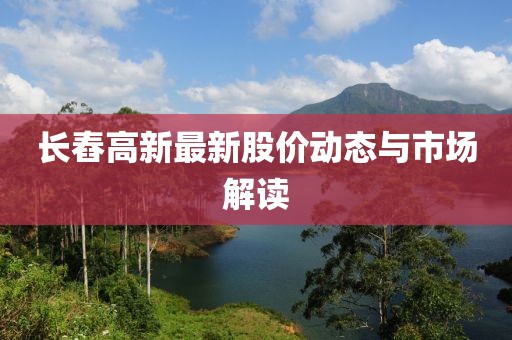 長舂高新最新股價動態(tài)與市場解讀