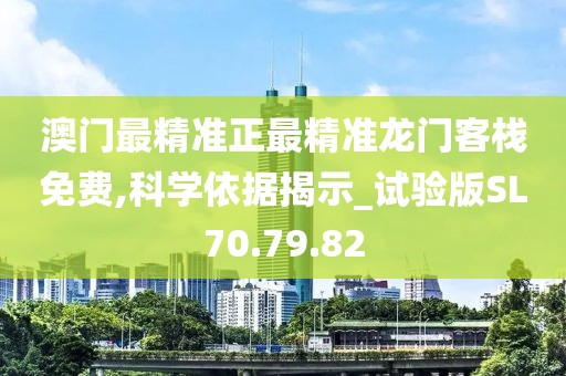 澳門最精準(zhǔn)正最精準(zhǔn)龍門客棧免費(fèi),科學(xué)依據(jù)揭示_試驗(yàn)版SL70.79.82