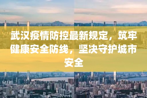 武漢疫情防控最新規(guī)定，筑牢健康安全防線，堅決守護城市安全