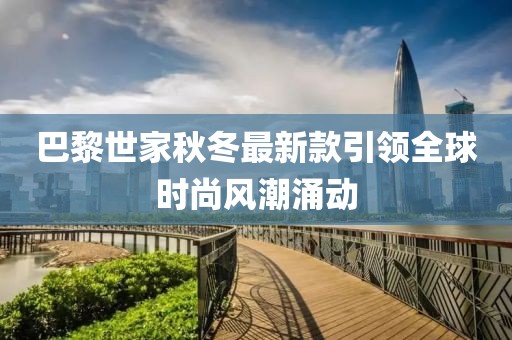 巴黎世家秋冬最新款引領(lǐng)全球時(shí)尚風(fēng)潮涌動(dòng)