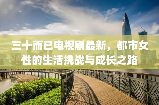 三十而已電視劇最新，都市女性的生活挑戰(zhàn)與成長(zhǎng)之路