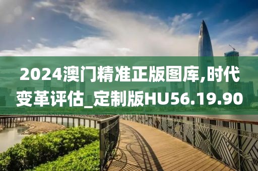 2024澳門精準正版圖庫,時代變革評估_定制版HU56.19.90