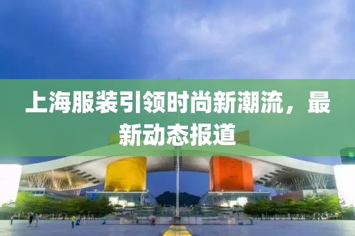 上海服裝引領(lǐng)時尚新潮流，最新動態(tài)報道