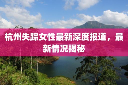 杭州失蹤女性最新深度報(bào)道，最新情況揭秘