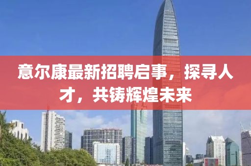 意爾康最新招聘啟事，探尋人才，共鑄輝煌未來(lái)