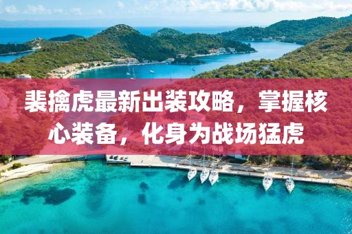裴擒虎最新出裝攻略，掌握核心裝備，化身為戰(zhàn)場(chǎng)猛虎