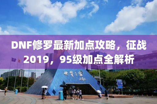 DNF修羅最新加點攻略，征戰(zhàn)2019，95級加點全解析