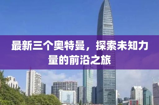 最新三個(gè)奧特曼，探索未知力量的前沿之旅