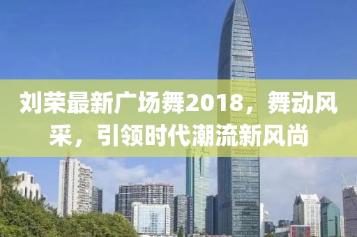 劉榮最新廣場(chǎng)舞2018，舞動(dòng)風(fēng)采，引領(lǐng)時(shí)代潮流新風(fēng)尚