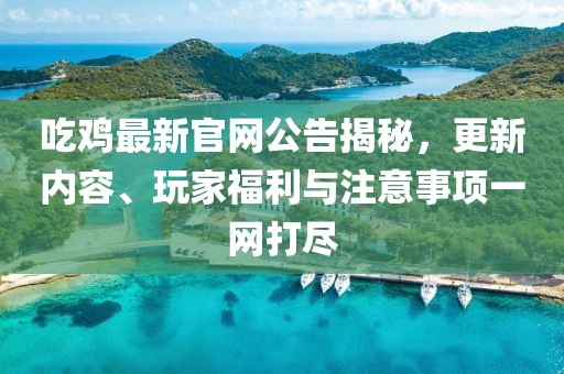 吃雞最新官網(wǎng)公告揭秘，更新內容、玩家福利與注意事項一網(wǎng)打盡