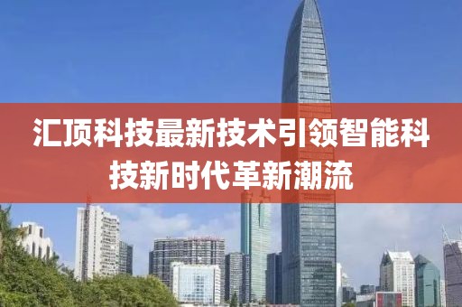 匯頂科技最新技術(shù)引領(lǐng)智能科技新時代革新潮流