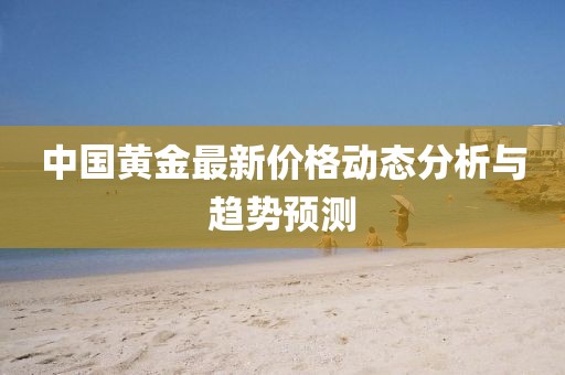 中國(guó)黃金最新價(jià)格動(dòng)態(tài)分析與趨勢(shì)預(yù)測(cè)