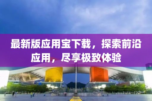 最新版應(yīng)用寶下載，探索前沿應(yīng)用，盡享極致體驗(yàn)