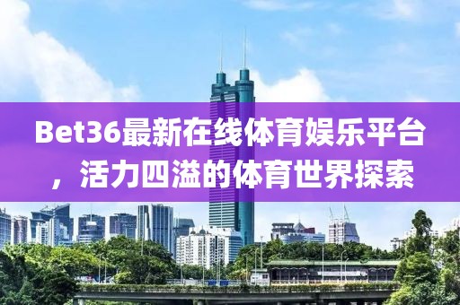 Bet36最新在線體育娛樂平臺，活力四溢的體育世界探索